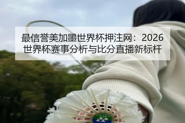 最信誉美加墨世界杯押注网：2026世界杯赛事分析与比分直播新标杆