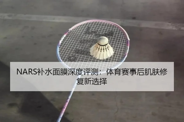 NARS补水面膜深度评测：体育赛事后肌肤修复新选择