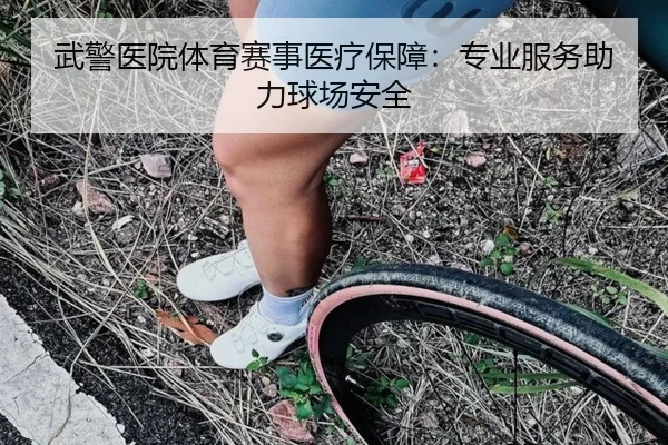 武警医院体育赛事医疗保障：专业服务助力球场安全