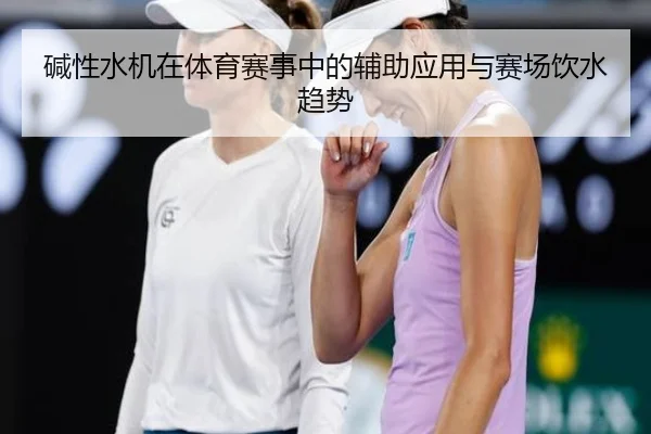 碱性水机在体育赛事中的辅助应用与赛场饮水趋势