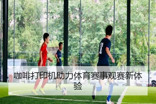 咖啡打印机助力体育赛事观赛新体验