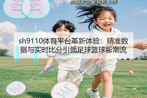 sh9110体育平台革新体验：精准数据与实时比分引领足球篮球新潮流