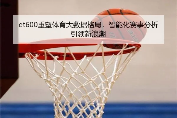 et600重塑体育大数据格局，智能化赛事分析引领新浪潮