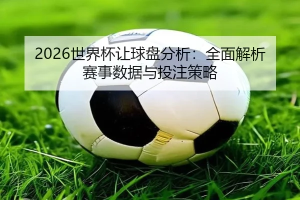 2026世界杯让球盘分析：全面解析赛事数据与投注策略