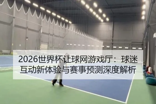 2026世界杯让球网游戏厅：球迷互动新体验与赛事预测深度解析