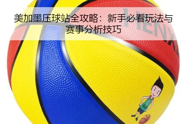 美加墨压球站全攻略：新手必看玩法与赛事分析技巧