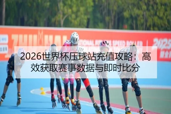 2026世界杯压球站充值攻略：高效获取赛事数据与即时比分