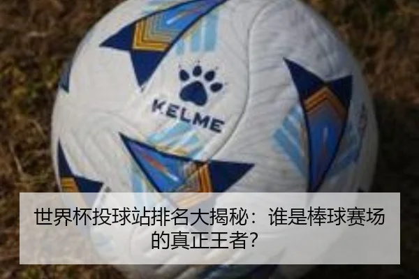 世界杯投球站排名大揭秘：谁是棒球赛场的真正王者？